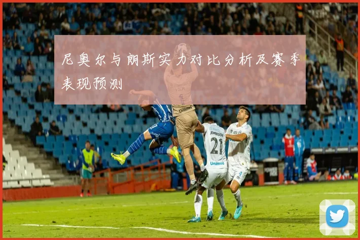 尼奥尔与朗斯实力对比分析及赛季表现预测