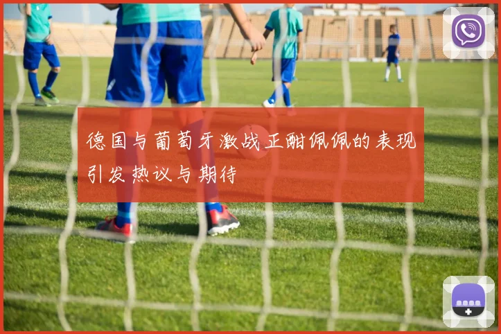德国与葡萄牙激战正酣佩佩的表现引发热议与期待