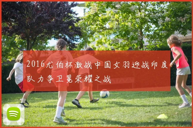 2016尤伯杯激战中国女羽迎战印度队力争卫冕荣耀之战