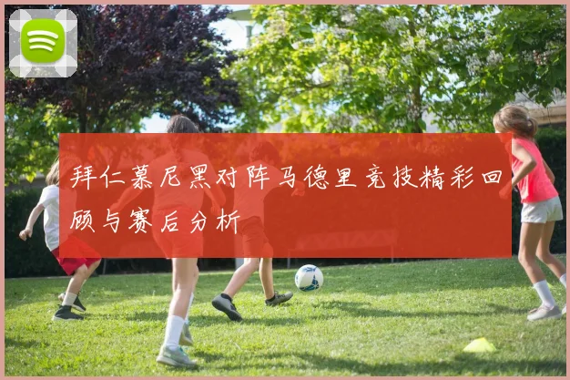 拜仁慕尼黑对阵马德里竞技精彩回顾与赛后分析