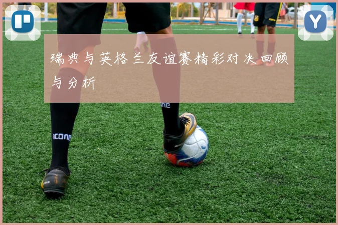 瑞典与英格兰友谊赛精彩对决回顾与分析