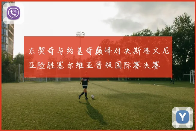 东契奇与约基奇巅峰对决斯洛文尼亚险胜塞尔维亚晋级国际赛决赛