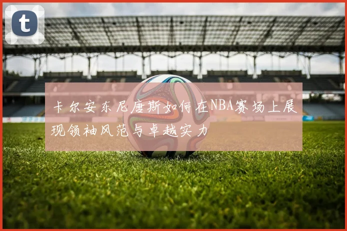 卡尔安东尼唐斯如何在NBA赛场上展现领袖风范与卓越实力