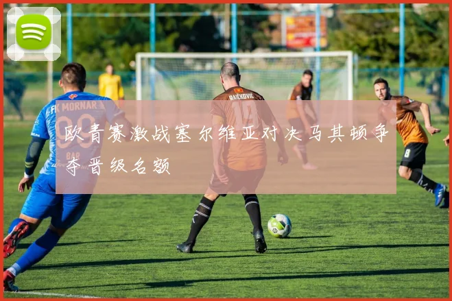 欧青赛激战塞尔维亚对决马其顿争夺晋级名额