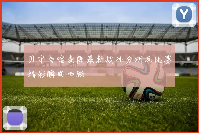 贝宁与喀麦隆最新战况分析及比赛精彩瞬间回顾