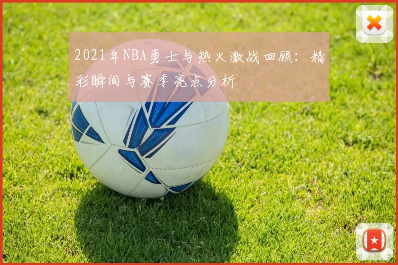 2021年NBA勇士与热火激战回顾：精彩瞬间与赛季亮点分析