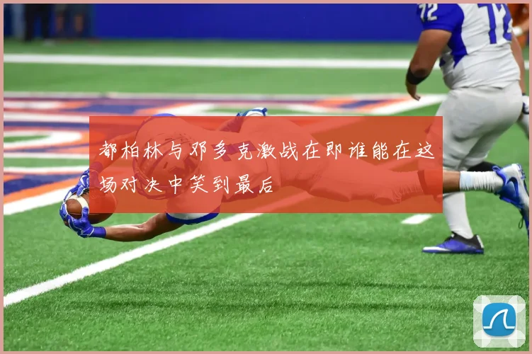 都柏林与邓多克激战在即谁能在这场对决中笑到最后