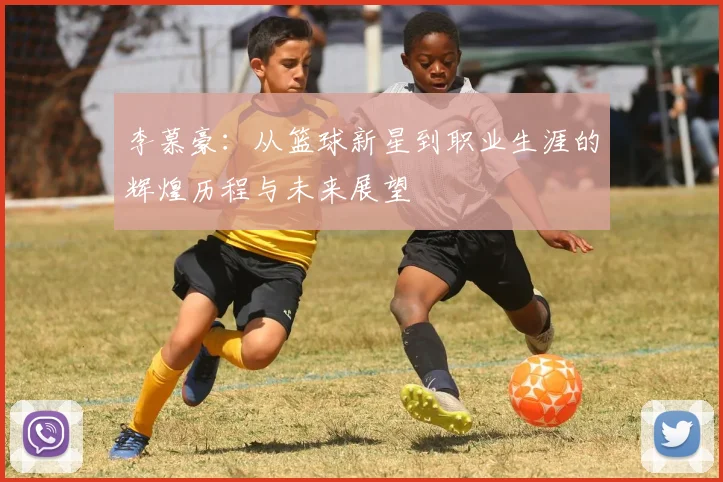 李慕豪：从篮球新星到职业生涯的辉煌历程与未来展望