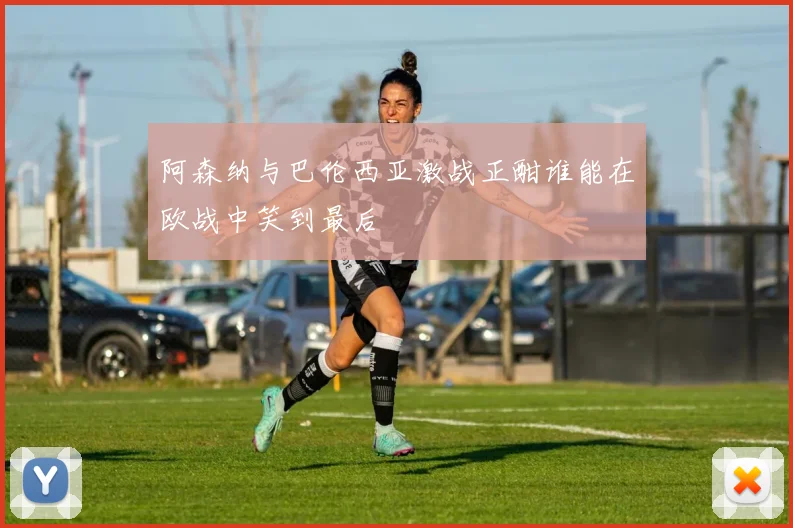 阿森纳与巴伦西亚激战正酣谁能在欧战中笑到最后