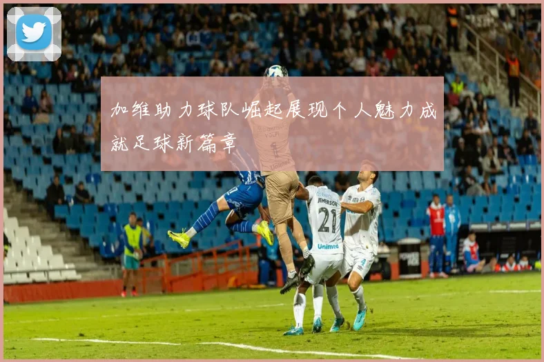 加维助力球队崛起展现个人魅力成就足球新篇章