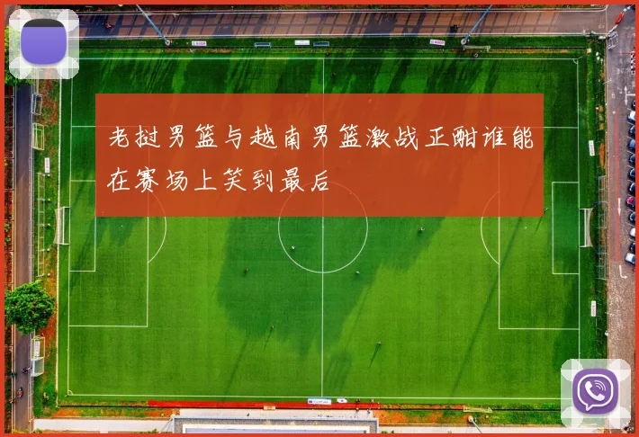 老挝男篮与越南男篮激战正酣谁能在赛场上笑到最后