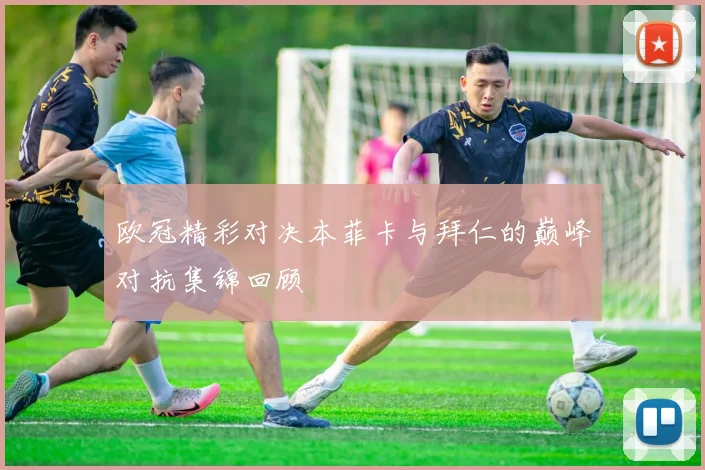 欧冠精彩对决本菲卡与拜仁的巅峰对抗集锦回顾
