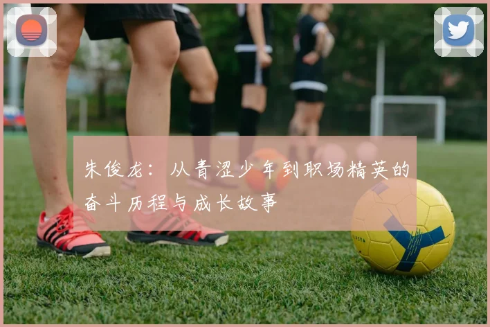 朱俊龙：从青涩少年到职场精英的奋斗历程与成长故事