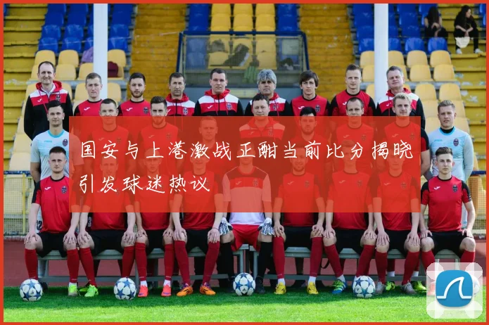 国安与上港激战正酣当前比分揭晓引发球迷热议