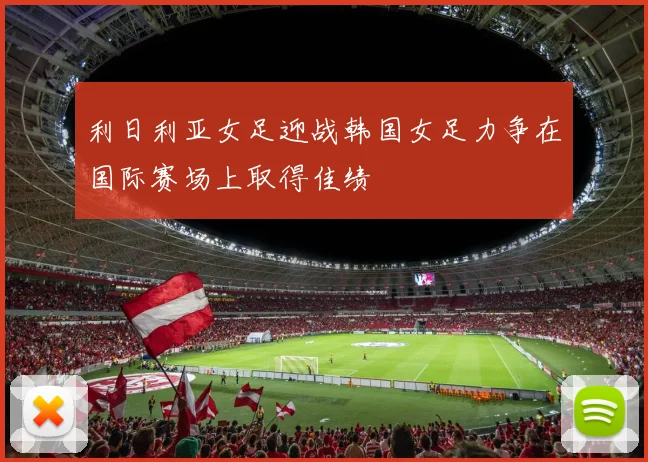 利日利亚女足迎战韩国女足力争在国际赛场上取得佳绩