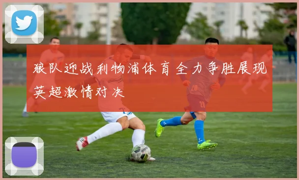 狼队迎战利物浦体育全力争胜展现英超激情对决