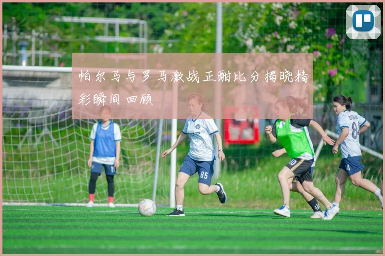 帕尔马与罗马激战正酣比分揭晓精彩瞬间回顾
