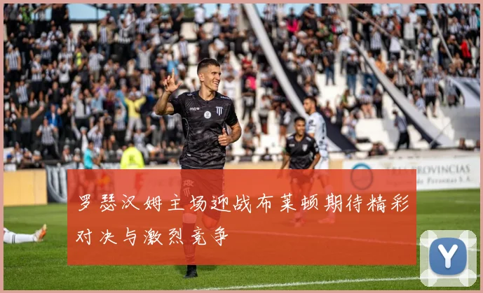罗瑟汉姆主场迎战布莱顿期待精彩对决与激烈竞争