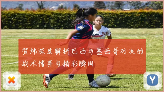 贺炜深度解析巴西与墨西哥对决的战术博弈与精彩瞬间