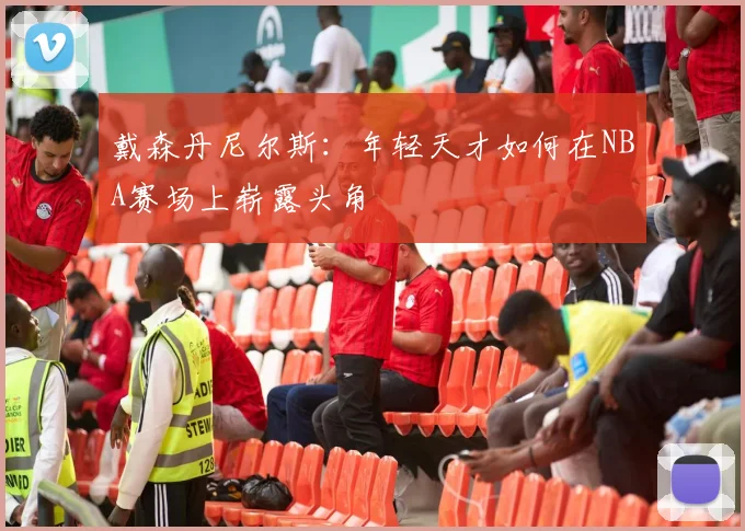 戴森丹尼尔斯：年轻天才如何在NBA赛场上崭露头角