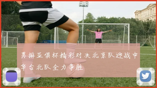 男排亚俱杯精彩对决北京队迎战中华台北队全力争胜