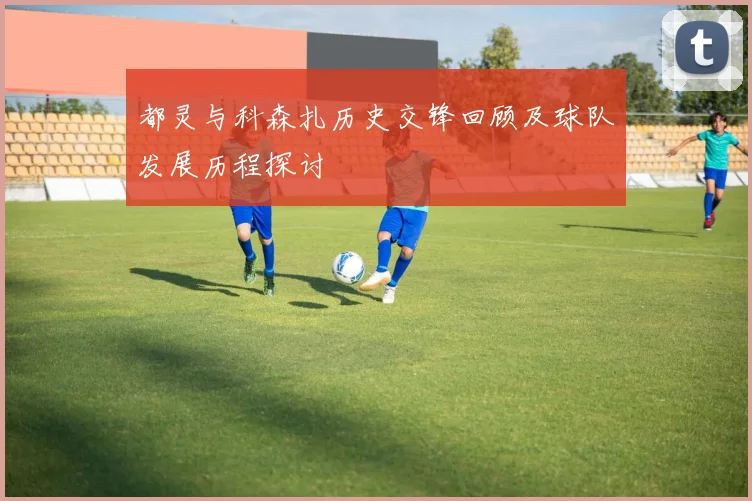 都灵与科森扎历史交锋回顾及球队发展历程探讨