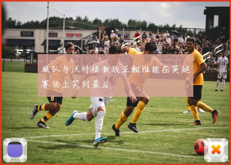 狼队与沃特福激战正酣谁能在英超赛场上笑到最后