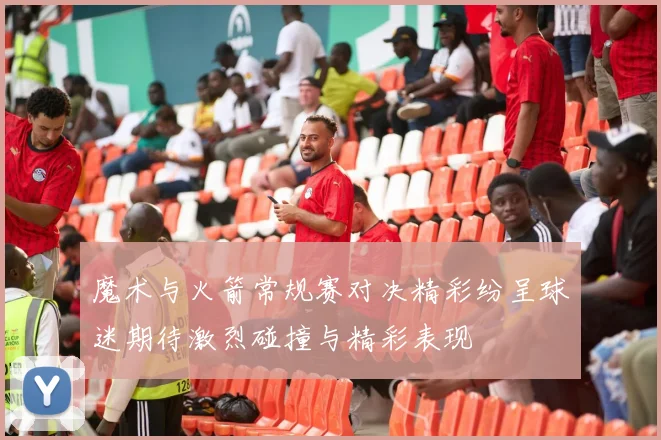 魔术与火箭常规赛对决精彩纷呈球迷期待激烈碰撞与精彩表现