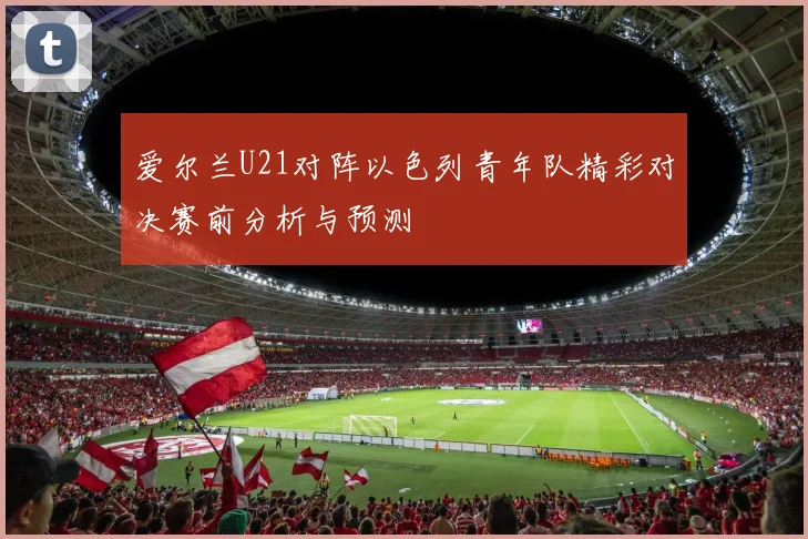 爱尔兰U21对阵以色列青年队精彩对决赛前分析与预测