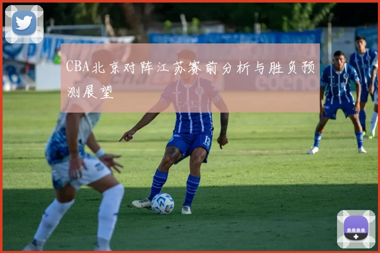 CBA北京对阵江苏赛前分析与胜负预测展望