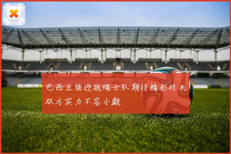 巴西主场迎战瑞士队期待精彩对决双方实力不容小觑