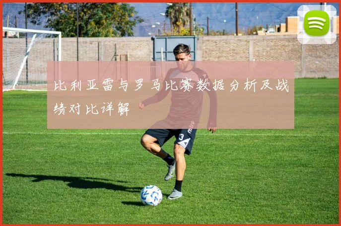 比利亚雷与罗马比赛数据分析及战绩对比详解