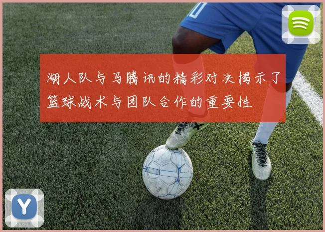 湖人队与马腾讯的精彩对决揭示了篮球战术与团队合作的重要性