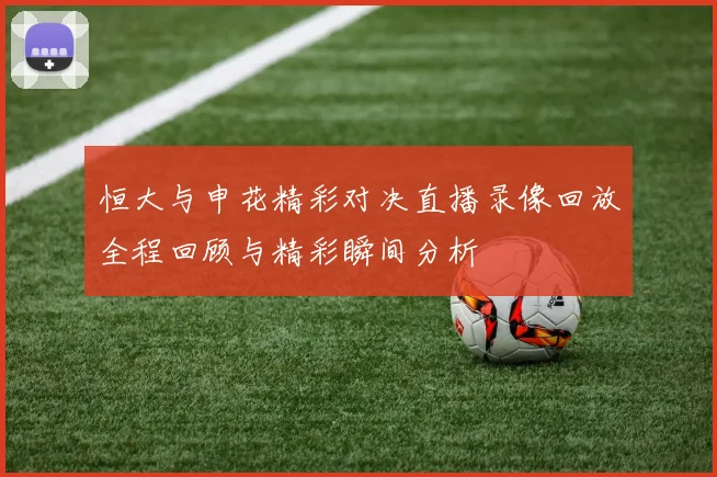 恒大与申花精彩对决直播录像回放全程回顾与精彩瞬间分析