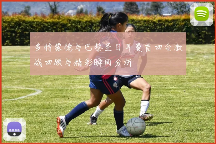 多特蒙德与巴黎圣日耳曼首回合激战回顾与精彩瞬间分析