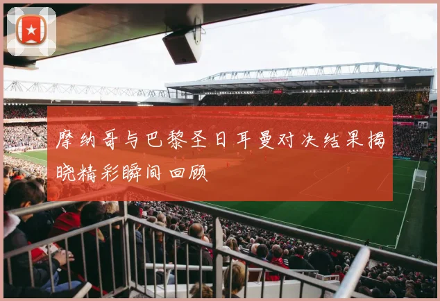 摩纳哥与巴黎圣日耳曼对决结果揭晓精彩瞬间回顾