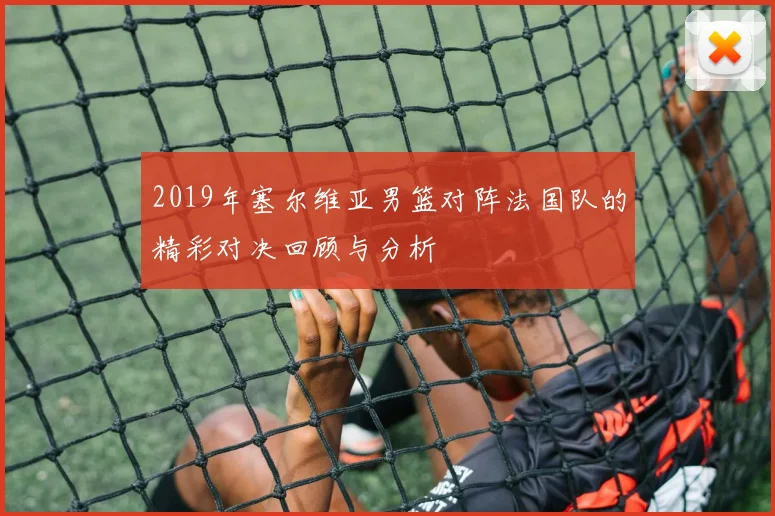 2019年塞尔维亚男篮对阵法国队的精彩对决回顾与分析