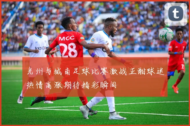 光州与城南足球比赛激战正酣球迷热情高涨期待精彩瞬间