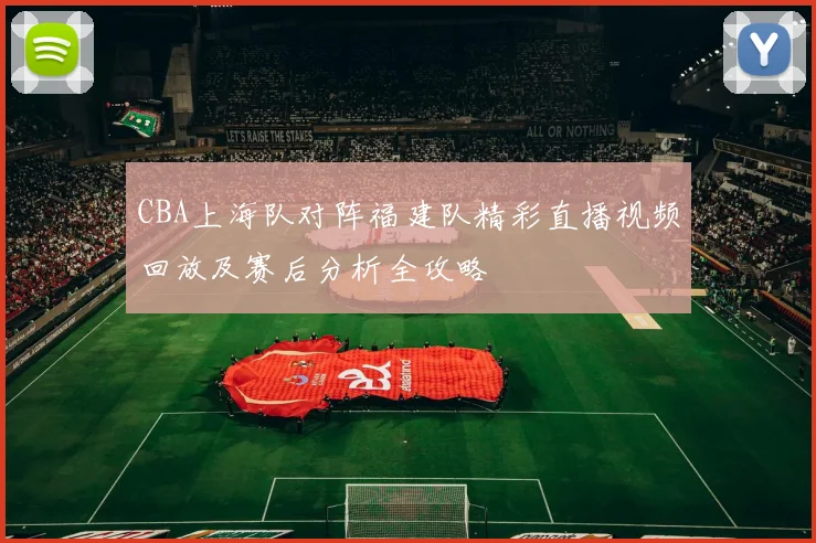 CBA上海队对阵福建队精彩直播视频回放及赛后分析全攻略