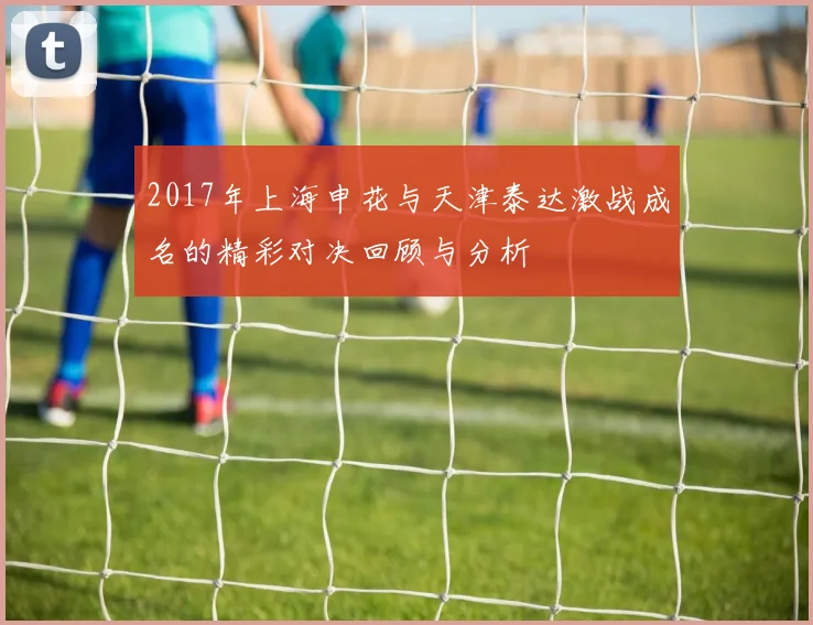 2017年上海申花与天津泰达激战成名的精彩对决回顾与分析