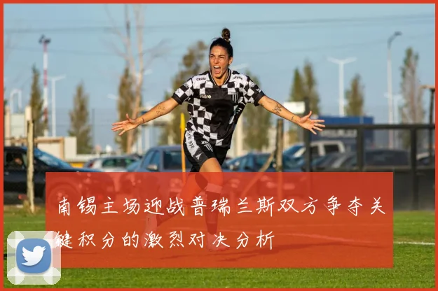 南锡主场迎战普瑞兰斯双方争夺关键积分的激烈对决分析